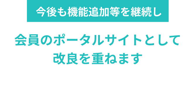 今後も機能追加等を継続し会員のポータルサイトとして改良を重ねます